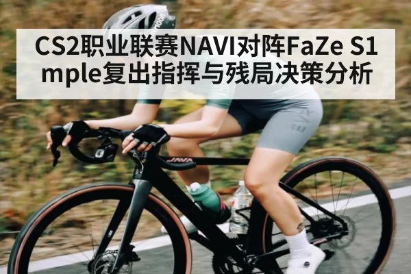 CS2职业联赛NAVI对阵FaZe S1mple复出指挥与残局决策分析 - c7