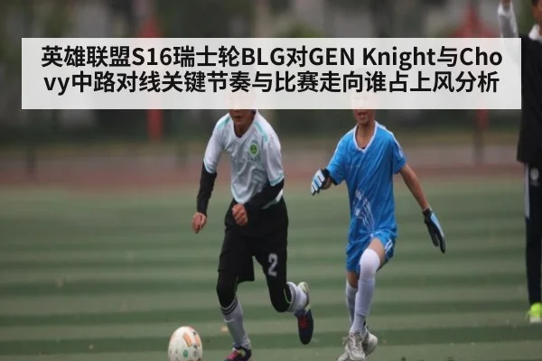 英雄联盟S16瑞士轮BLG对GEN Knight与Chovy中路对线关键节奏与比赛走向谁占上风分析（c7c7.app）