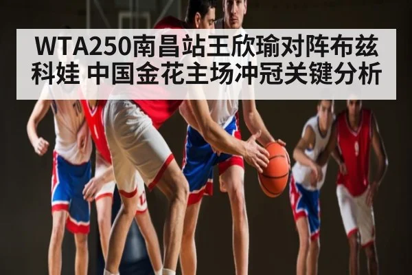 WTA250南昌站王欣瑜对阵布兹科娃 中国金花主场冲冠关键分析 - c7