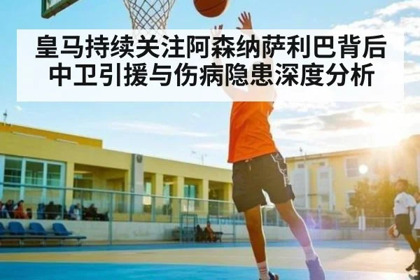 皇马持续关注阿森纳萨利巴背后 中卫引援与伤病隐患深度分析 - c7