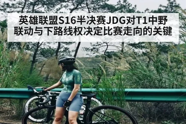 英雄联盟S16半决赛JDG对T1中野联动与下路线权决定比赛走向的关键