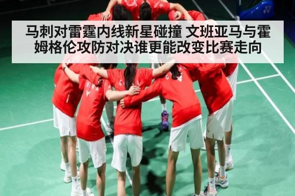 马刺对雷霆内线新星碰撞 文班亚马与霍姆格伦攻防对决谁更能改变比赛走向