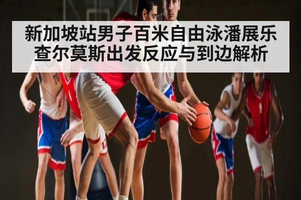 新加坡站男子百米自由泳潘展乐查尔莫斯出发反应与到边解析